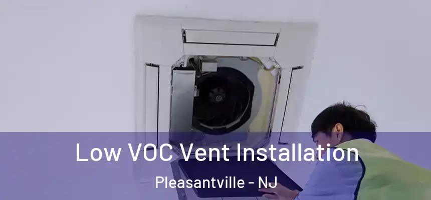  Low VOC Vent Installation Pleasantville - NJ